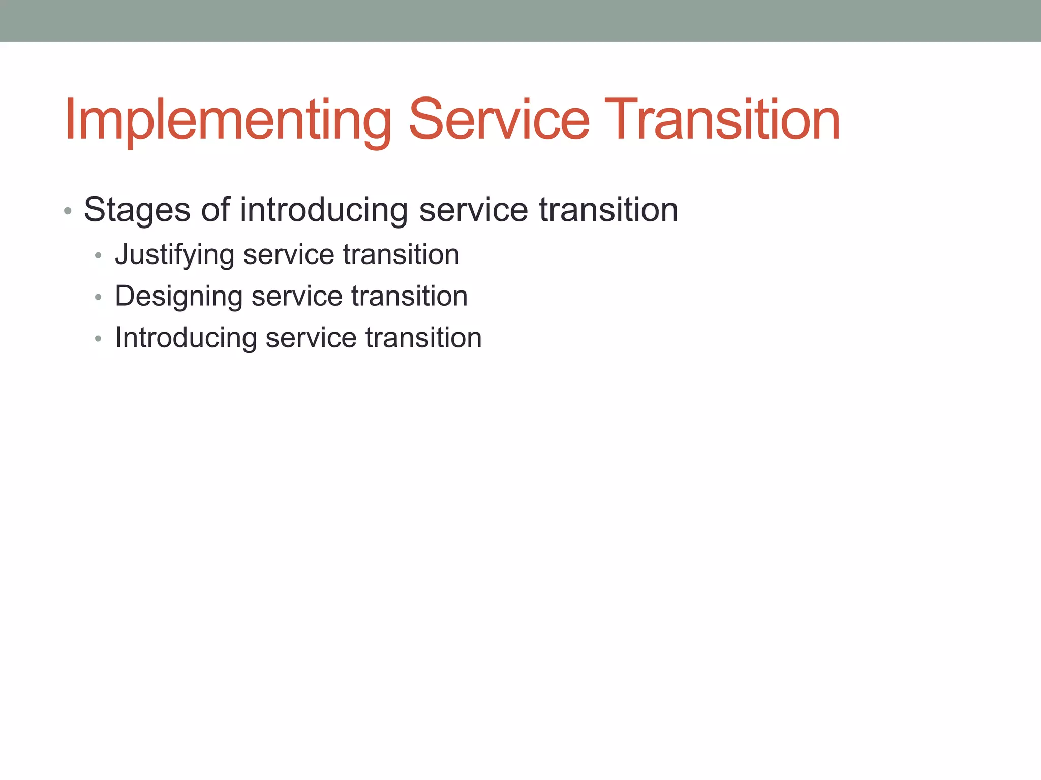 Implementing Service Transition
• Stages of introducing service transition
• Justifying service transition
• Designing service transition
• Introducing service transition
 