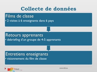 www.itilt.eu
Collecte de données
Films de classe
• 2 visites à 6 enseignants dans 6 pays
Retours apprenants
• debriefing d’un groupe de 4-5 apprenants
Entretiens enseignants
• visionnement du film de classe
 