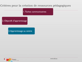 www.itilt.eu
Critères pour la création de ressources pédagogiques
1.Tâches communicatives
2. Objectifs d’apprentissage
3.Apprentissage au centre
 