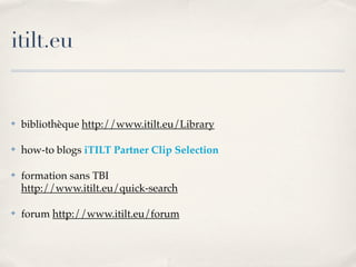 itilt.eu
✤ bibliothèque http://www.itilt.eu/Library
✤ how-to blogs iTILT Partner Clip Selection
✤ formation sans TBI
http://www.itilt.eu/quick-search
✤ forum http://www.itilt.eu/forum
 