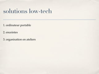 solutions low-tech
1. ordinateur portable
2. enceintes
3. organisation en ateliers
 
