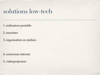 solutions low-tech
1. ordinateur portable
2. enceintes
3. organisation en ateliers
4. connexion internet
5. vidéoprojecteur
 