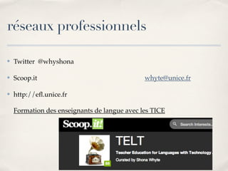réseaux professionnels
✤ Twitter @whyshona
✤ Scoop.it
✤ http://eﬂ.unice.fr
Formation des enseignants de langue avec les TICE
whyte@unice.fr
 