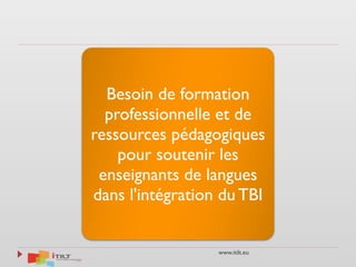 www.itilt.eu
Besoin de formation
professionnelle et de
ressources pédagogiques
pour soutenir les
enseignants de langues
dans l'intégration du TBI
 