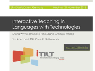 Interactive Teaching in
Languages with Technologies
Shona Whyte, Université Nice Sophia Antipolis, France
Ton Koenraad, TELL Consult, Netherlands
 