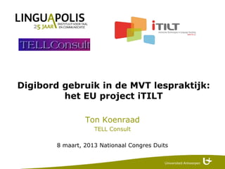 Digibord gebruik in de MVT lespraktijk:
         het EU project iTILT

                 Ton Koenraad
                    TELL Consult

        8 maart, 2013 Nationaal Congres Duits
 