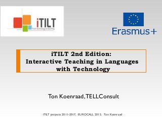 iTILT 2nd Edition:
Interactive Teaching in Languages
with Technology
Ton Koenraad,TELLConsult
iTILT projects 2011-2017, EUROCALL 2015. Ton Koenraad
 