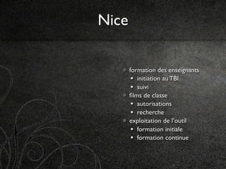 Nice

       formation des enseignants
        • initiation au TBI
        • suivi
       ﬁlms de classe
        • autorisations
        • recherche
       exploitation de l’outil
        • formation initiale
        • formation continue
 