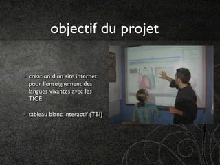 objectif du projet

création d’un site internet
pour l’enseignement des
langues vivantes avec les
TICE

tableau blanc interactif (TBI)
 