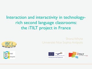 Interaction and interactivity in technology-
rich second language classrooms:
the iTILT project in France
Shona Whyte
Université Nice Sophia Antipolis
 
