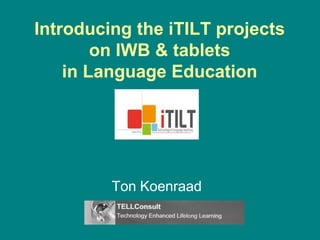 Introducing the iTILT projects
on IWB & tablets
in Language Education
Ton Koenraad
 