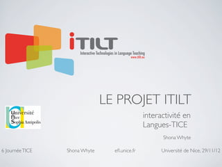 LE PROJET ITILT
                                               interactivité en
                                               Langues-TICE
                                                     Shona Whyte

6 Journée TICE   Shona Whyte     eﬂ.unice.fr         Université de Nice, 29/11/12
 