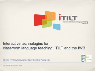 Interactive technologies for
classroom language teaching: iTILT and the IWB
Shona Whyte, Université Nice-Sophia Antipolis
DSDEN06, November 2013

 