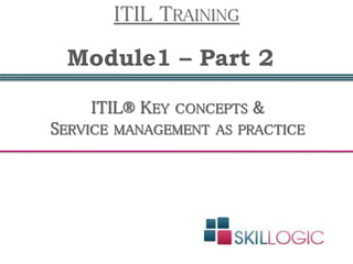ITIL® KEY CONCEPTS &
SERVICE MANAGEMENT AS PRACTICE
Module1 – Part 2
ITIL TRAINING
 