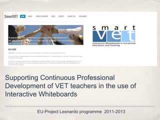 Supporting Continuous Professional
Development of VET teachers in the use of
Interactive Whiteboards
EU-Project Leonardo programme 2011-2013
 