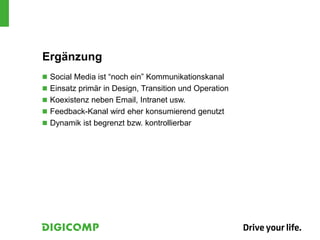 Ergänzung
 Social Media ist “noch ein” Kommunikationskanal
 Einsatz primär in Design, Transition und Operation
 Koexistenz neben Email, Intranet usw.
 Feedback-Kanal wird eher konsumierend genutzt
 Dynamik ist begrenzt bzw. kontrollierbar
 