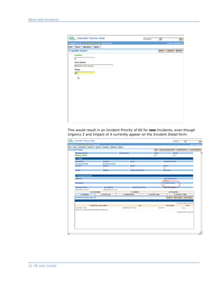 Work with Incidents




                      This would result in an Incident Priority of 60 for new Incidents, even though
                      Urgency 2 and Impact of 4 currently appear on the Incident Detail form:




22 ITIL User Guide
 