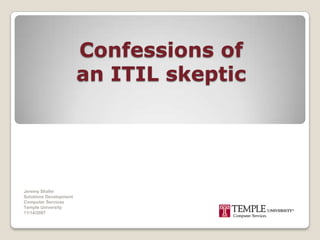 Confessions of an ITIL skeptic Jeremy Shafer Solutions Development Computer Services Temple University 11/14/2007 