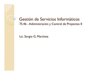 Gestión de Servicios InformáticosGestión de Servicios Informáticos
75 46 Ad i i t ió C t l d P t II75.46 - Administración y Control de Proyectos II
Lic. Sergio G. Martínez
 