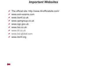 Important Websites The official site: http://www.itil-officialsite.com/ www.exin-exams.com www.itsmf.co.uk www.apmgroup.co.uk www.ogc.gov.uk www.tso.co.uk www.itil.co.uk www.bsi-global.com www.itsmf.org 