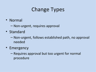 Change Types Normal Non-urgent, requires approval Standard Non-urgent, follows established path, no approval needed Emergency Requires approval but too urgent for normal procedure 