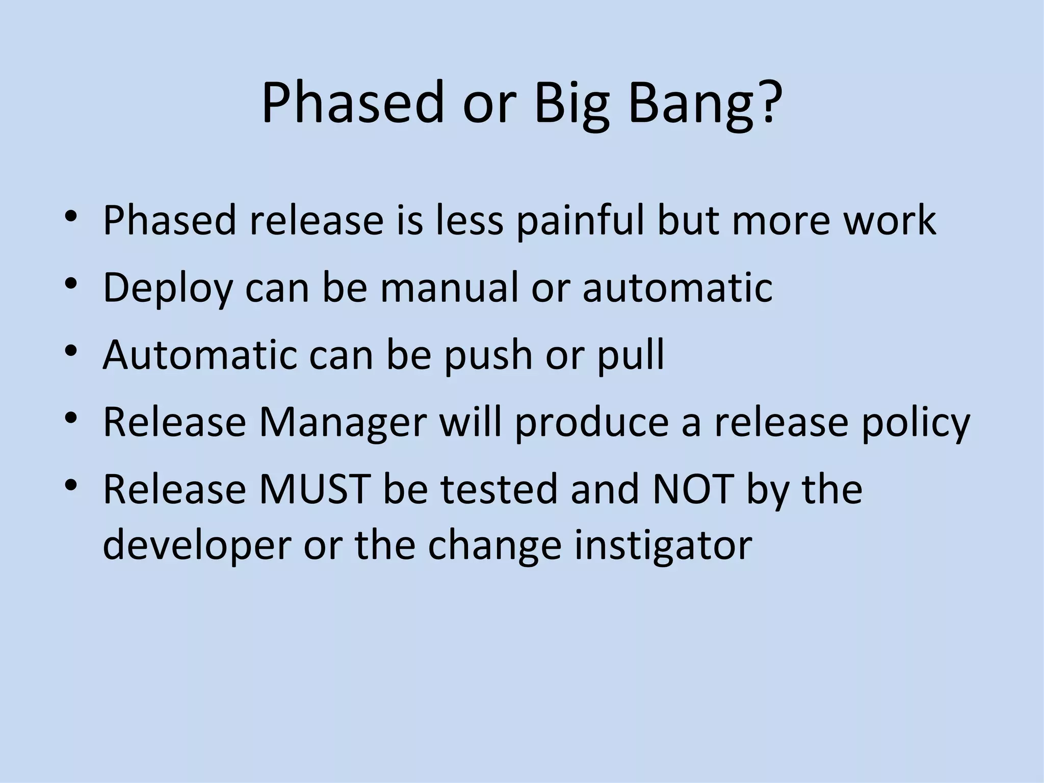 Phased or Big Bang? Phased release is less painful but more work Deploy can be manual or automatic Automatic can be push or pull Release Manager will produce a release policy Release MUST be tested and NOT by the developer or the change instigator 