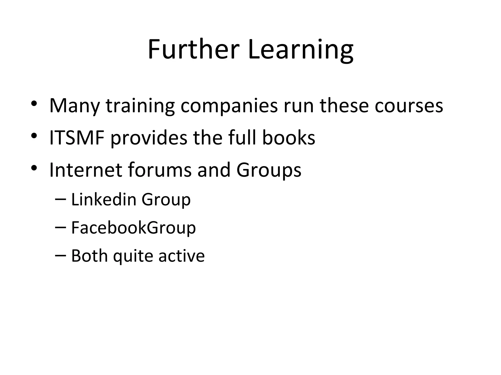 Further Learning Many training companies run these courses ITSMF provides the full books Internet forums and Groups Linkedin Group FacebookGroup Both quite active 