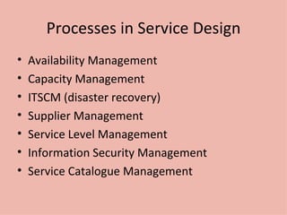 Processes in Service Design Availability Management Capacity Management ITSCM (disaster recovery) Supplier Management Service Level Management Information Security Management Service Catalogue Management 