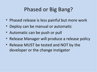 Phased or Big Bang? Phased release is less painful but more work Deploy can be manual or automatic Automatic can be push or pull Release Manager will produce a release policy Release MUST be tested and NOT by the developer or the change instigator 