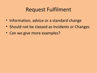 Request Fulfilment Information, advice or a standard change Should not be classed as Incidents or Changes Can we give more examples? 