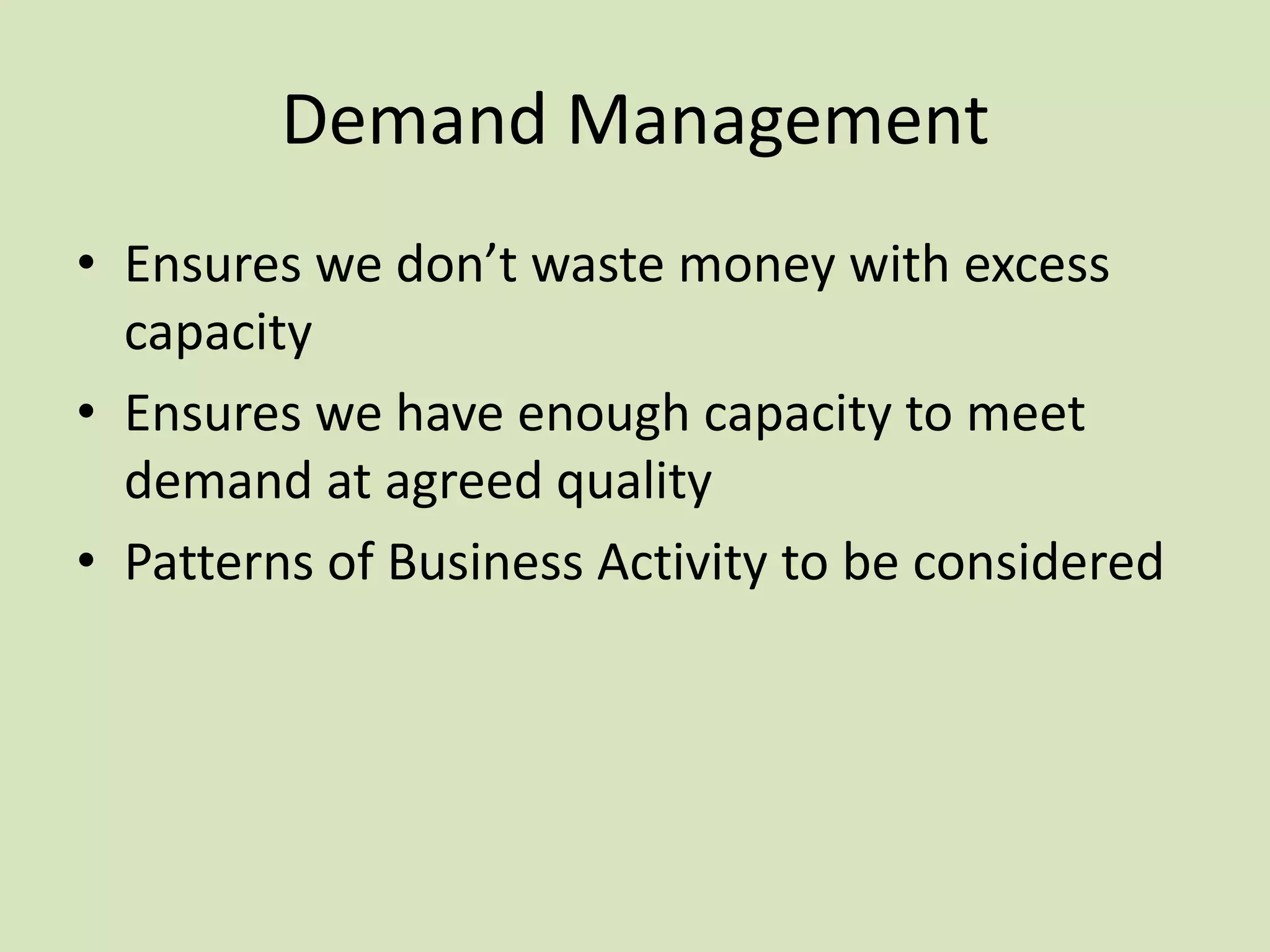 Demand Management
• Ensures we don’t waste money with excess
capacity
• Ensures we have enough capacity to meet
demand at agreed quality
• Patterns of Business Activity to be considered
 
