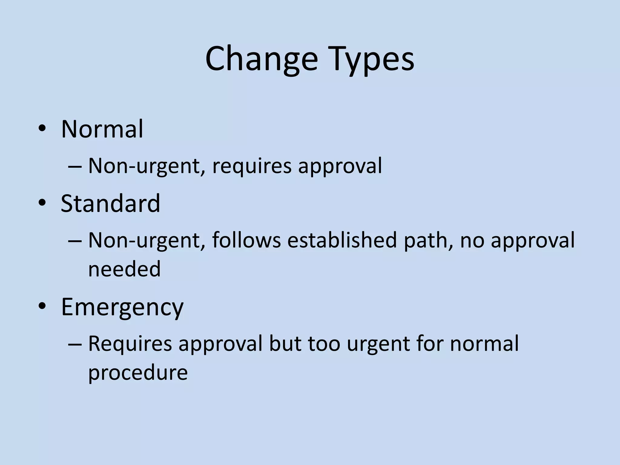 Change Types
• Normal
– Non-urgent, requires approval
• Standard
– Non-urgent, follows established path, no approval
needed
• Emergency
– Requires approval but too urgent for normal
procedure
 