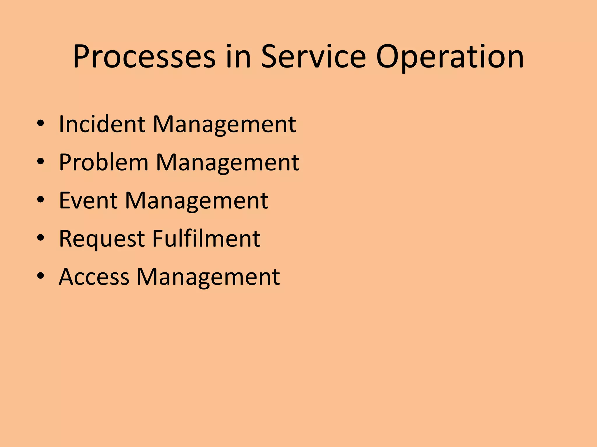 Processes in Service Operation
• Incident Management
• Problem Management
• Event Management
• Request Fulfilment
• Access Management
 