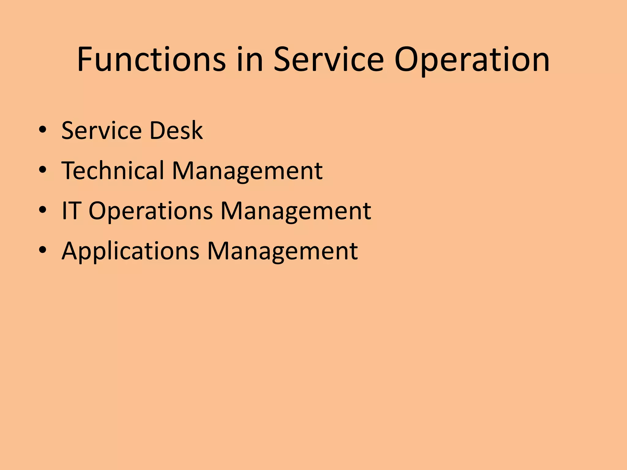 Functions in Service Operation
• Service Desk
• Technical Management
• IT Operations Management
• Applications Management
 
