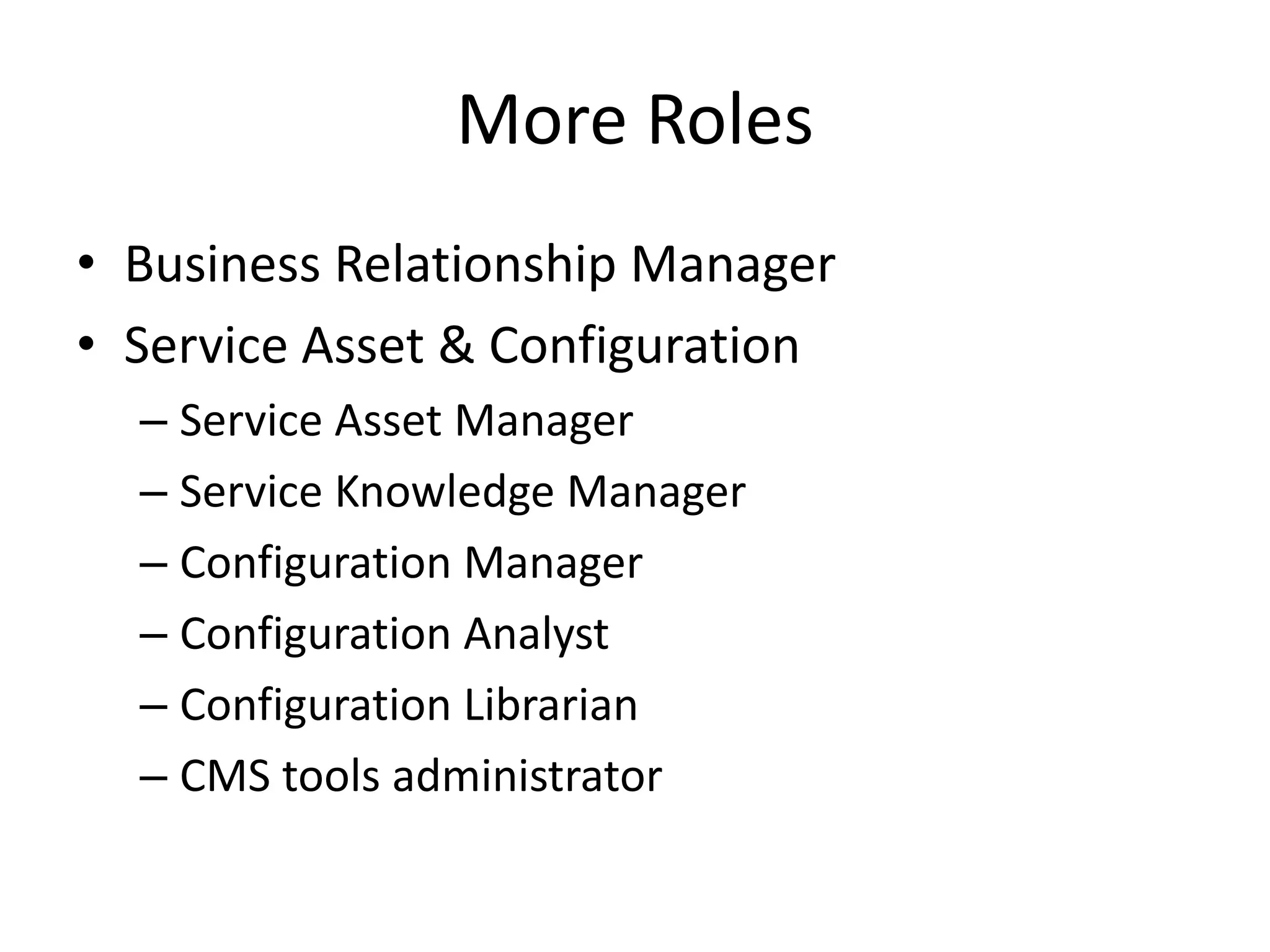 More Roles
• Business Relationship Manager
• Service Asset & Configuration
– Service Asset Manager
– Service Knowledge Manager
– Configuration Manager
– Configuration Analyst
– Configuration Librarian
– CMS tools administrator
 