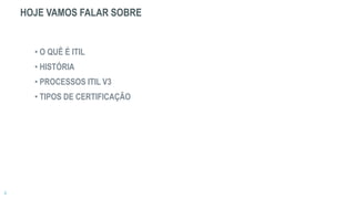 HOJE VAMOS FALAR SOBRE
• O QUÊ É ITIL
• HISTÓRIA
• PROCESSOS ITIL V3
• TIPOS DE CERTIFICAÇÃO
 