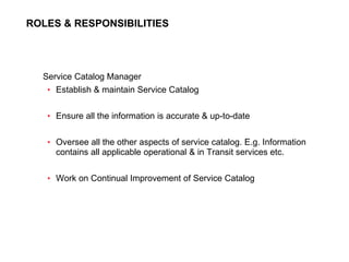 74
CLENT NAME | TITLE HERE | DATE HERE
ROLES & RESPONSIBILITIES
Service Catalog Manager
• Establish & maintain Service Cat...