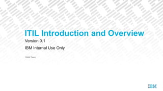Version 0.1
IBM Internal Use Only
SIAM Team
ITIL Introduction and Overview
 