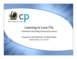 Learning to Love ITIL
(Information Technology Infrastructure Library)


Presented at the Rochester, NY IIBA Chapter
          Monthly Meeting - June 17 2010
 