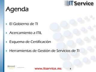 Agenda

   El Gobierno de TI

   Acercamiento a ITIL

   Esquema de Certificación

   Herramientas de Gestión de Servicios de TI



                   www.itservice.ms     4
 