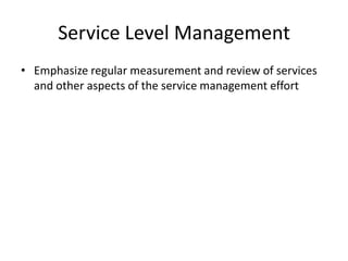 Service Level Management
• Emphasize regular measurement and review of services
and other aspects of the service management effort
 