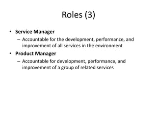 Roles (3)
• Service Manager
– Accountable for the development, performance, and
improvement of all services in the environment
• Product Manager
– Accountable for development, performance, and
improvement of a group of related services
 
