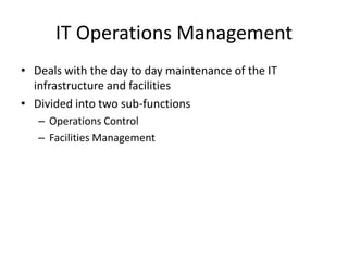 IT Operations Management
• Deals with the day to day maintenance of the IT
infrastructure and facilities
• Divided into two sub-functions
– Operations Control
– Facilities Management
 