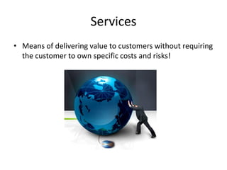 Services
• Means of delivering value to customers without requiring
the customer to own specific costs and risks!
 
