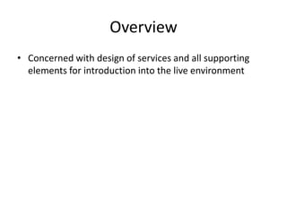 Overview
• Concerned with design of services and all supporting
elements for introduction into the live environment
 