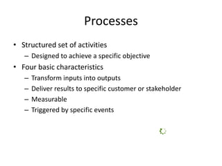 Processes
• Structured set of activities
– Designed to achieve a specific objective
• Four basic characteristics
– Transform inputs into outputs
– Deliver results to specific customer or stakeholder
– Measurable
– Triggered by specific events
 