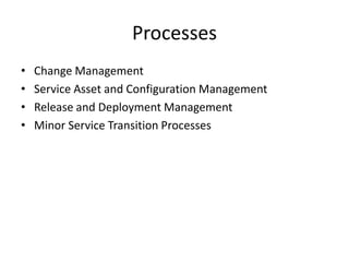 Processes
• Change Management
• Service Asset and Configuration Management
• Release and Deployment Management
• Minor Service Transition Processes
 
