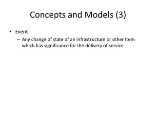 Concepts and Models (3)
• Event
– Any change of state of an infrastructure or other item
which has significance for the delivery of service
 