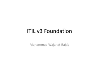 ITIL v3 Foundation
Muhammad Wajahat Rajab
 