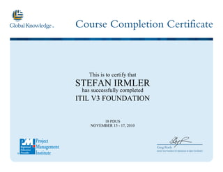 Course Completion Certificate
Greg Roels
Senior Vice President US Operations & Open Enrollment
This is to certify that
STEFAN IRMLER
has successfully completed
ITIL V3 FOUNDATION
18 PDUS
NOVEMBER 15 - 17, 2010
 